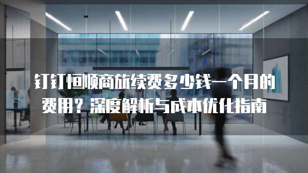 钉钉恒顺商旅续费多少钱一个月的费用?深度解析与成本优化指南