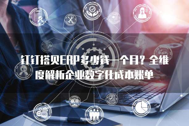 钉钉搭贝ERP多少钱一个月?全维度解析企业数字化成本账单