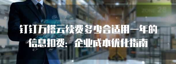 钉钉万搭云续费多少合适用一年的信息扣费：企业成本优化指南