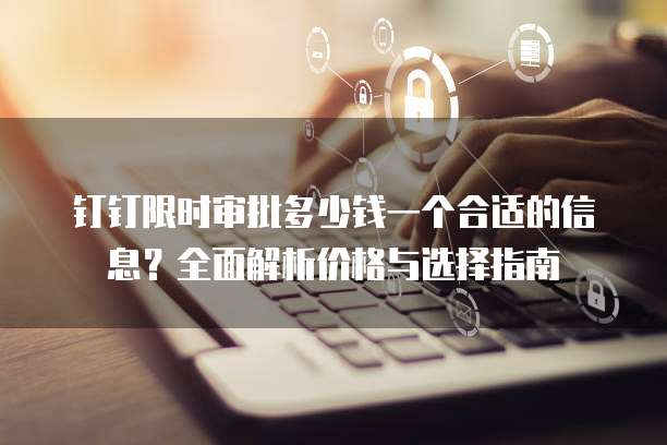 钉钉限时审批多少钱一个合适的信息?全面解析价格与选择指南
