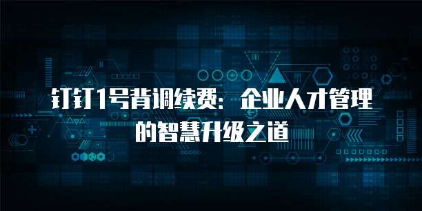 钉钉1号背调续费:企业人才管理的智慧升级之道