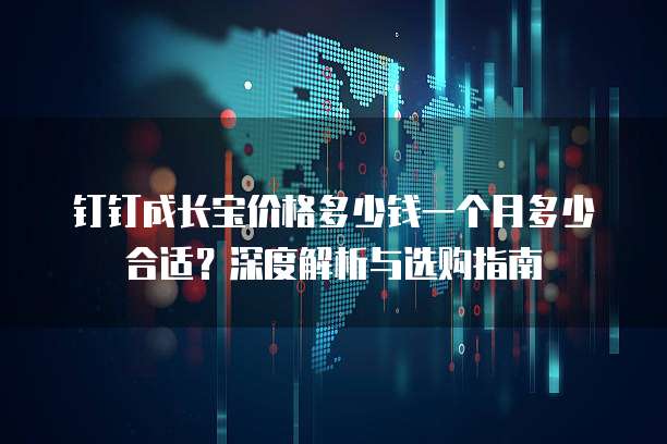 钉钉成长宝价格多少钱一个月多少合适?深度解析与选购指南