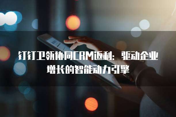 钉钉卫瓴协同CRM返利:驱动企业增长的智能动力引擎