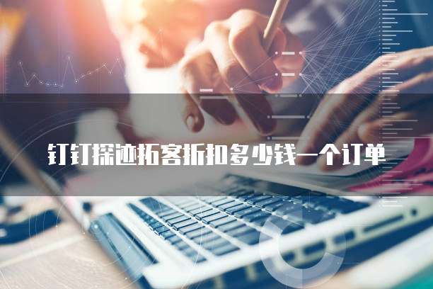 钉钉探迹拓客折扣多少钱一个订单