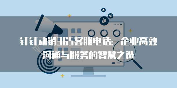 钉钉动销365客服电话:企业高效沟通与服务的智慧之选