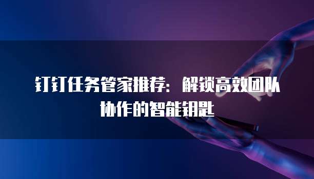 钉钉任务管家推荐:解锁高效团队协作的智能钥匙