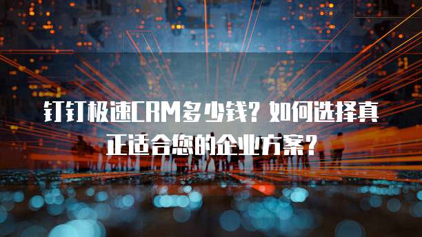 钉钉极速CRM多少钱?如何选择真正适合您的企业方案?