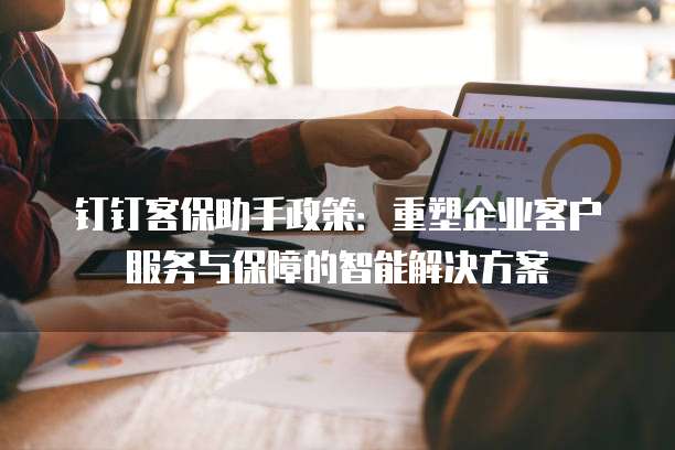 钉钉客保助手政策:重塑企业客户服务与保障的智能解决方案
