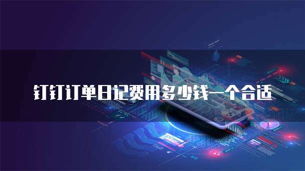 钉钉订单日记费用多少钱一个合适