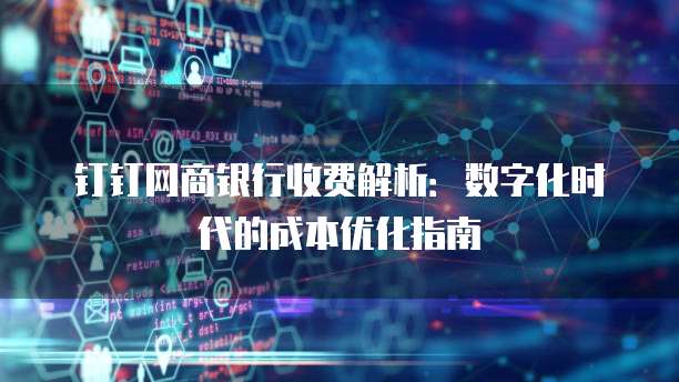 钉钉网商银行收费解析:数字化时代的成本优化指南