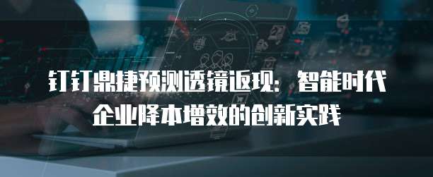 钉钉鼎捷预测透镜返现:智能时代企业降本增效的创新实践
