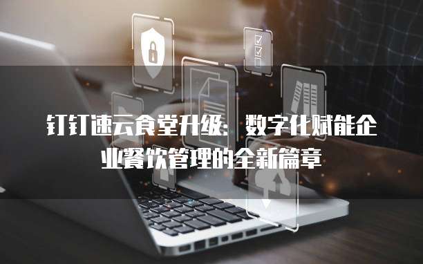 钉钉速云食堂升级：数字化赋能企业餐饮管理的全新篇章