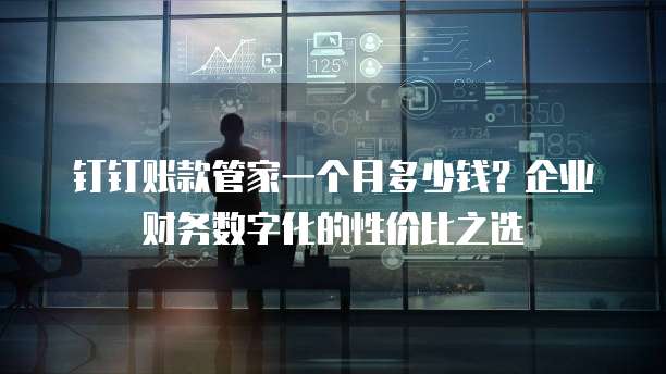 钉钉账款管家一个月多少钱?企业财务数字化的性价比之选
