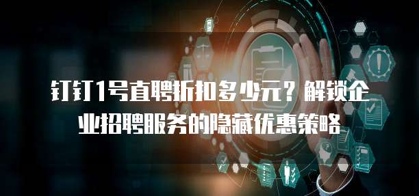 钉钉1号直聘折扣多少元?解锁企业招聘服务的隐藏优惠策略