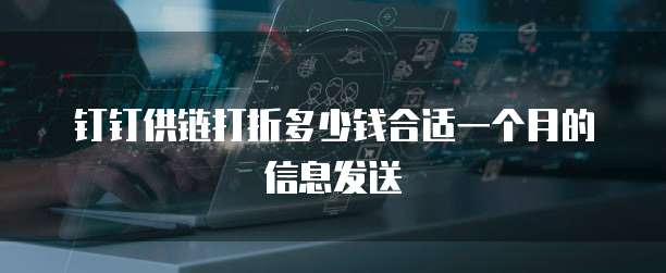 钉钉供链打折多少钱合适一个月的信息发送