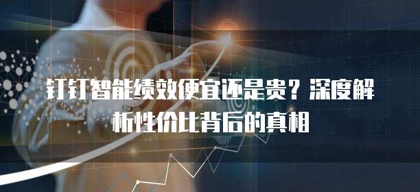 钉钉智能绩效便宜还是贵?深度解析性价比背后的真相