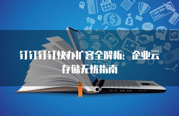 钉钉钉钉快办扩容全解析:企业云存储无忧指南