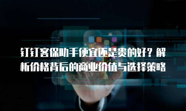 钉钉客保助手便宜还是贵的好？解析价格背后的商业价值与选择策略