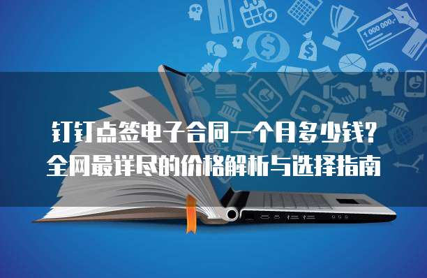 钉钉点签电子合同一个月多少钱?全网最详尽的价格解析与选择指南