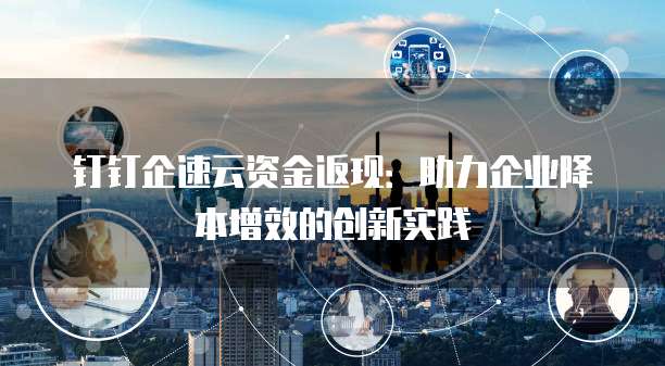 钉钉企速云资金返现:助力企业降本增效的创新实践