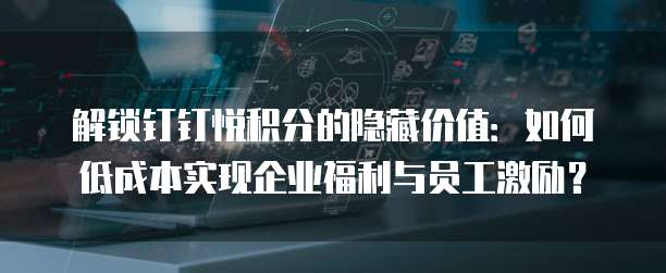 解锁钉钉悦积分的隐藏价值:如何低成本实现企业福利与员工激励?