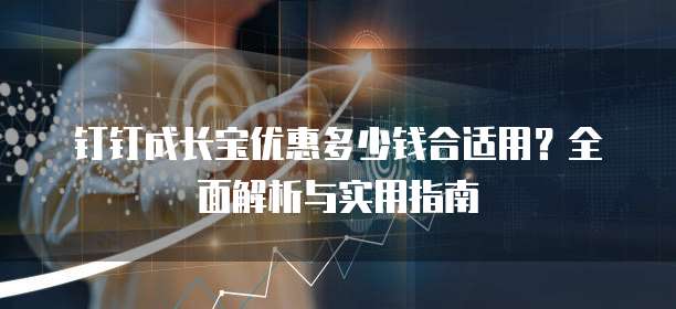 钉钉成长宝优惠多少钱合适用?全面解析与实用指南