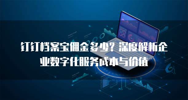 钉钉档案宝佣金多少?深度解析企业数字化服务成本与价值