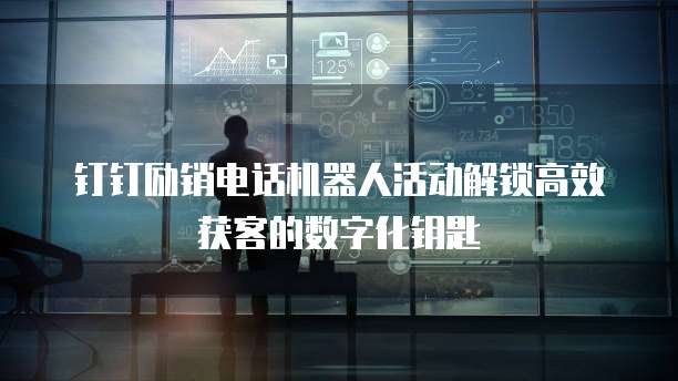 钉钉励销电话机器人活动解锁高效获客的数字化钥匙