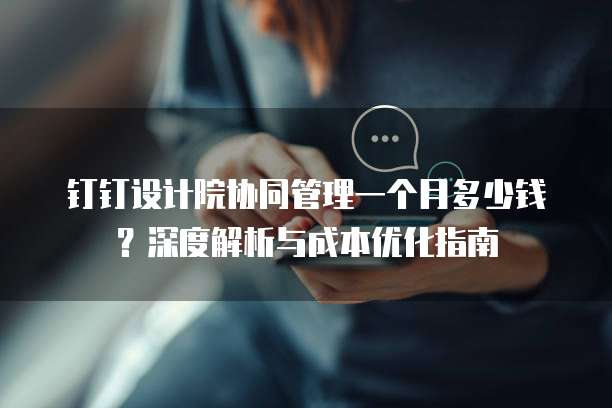 钉钉设计院协同管理一个月多少钱?深度解析与成本优化指南