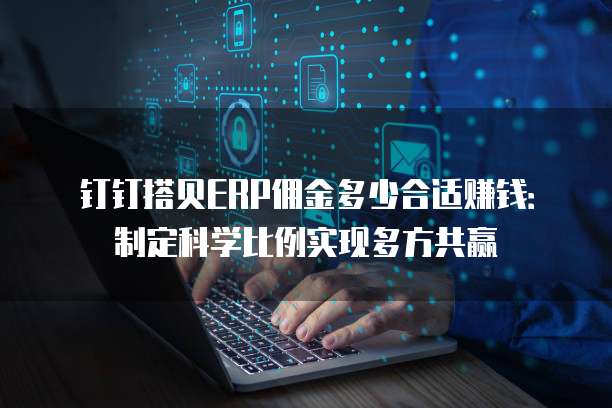 钉钉搭贝ERP佣金多少合适赚钱:制定科学比例实现多方共赢
