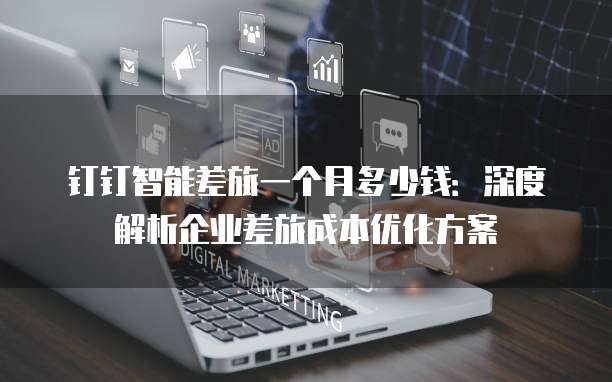 钉钉智能差旅一个月多少钱:深度解析企业差旅成本优化方案