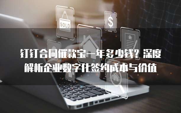 钉钉合同催款宝一年多少钱?深度解析企业数字化签约成本与价值