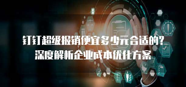 钉钉超级报销便宜多少元合适的?深度解析企业成本优化方案