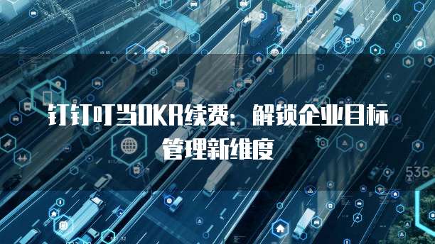 钉钉叮当OKR续费:解锁企业目标管理新维度