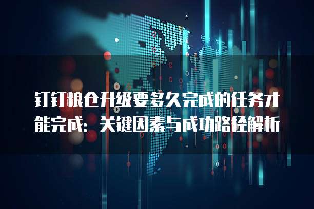 钉钉粮仓升级要多久完成的任务才能完成:关键因素与成功路径解析