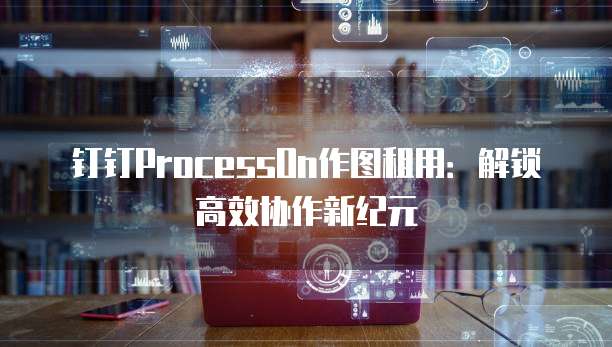 钉钉ProcessOn作图租用:解锁高效协作新纪元