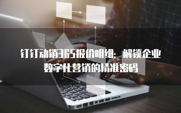 钉钉动销365报价明细:解锁企业数字化营销的精准密码