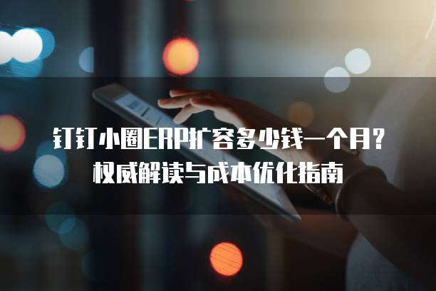 钉钉小圈ERP扩容多少钱一个月?权威解读与成本优化指南