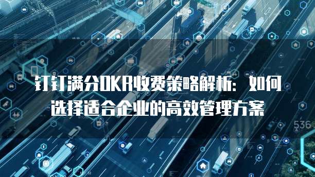 钉钉满分OKR收费策略解析:如何选择适合企业的高效管理方案