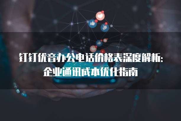 钉钉优音办公电话价格表深度解析:企业通讯成本优化指南