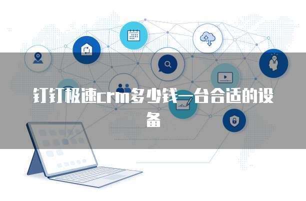 钉钉极速crm多少钱一台合适的设备