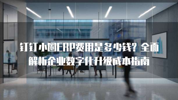 钉钉小圈ERP费用是多少钱?全面解析企业数字化升级成本指南
