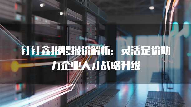 钉钉鑫招聘报价解析:灵活定价助力企业人才战略升级