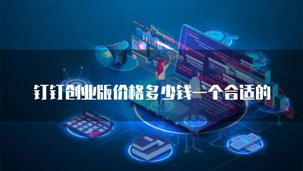 钉钉创业版价格多少钱一个合适的