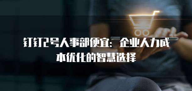 钉钉2号人事部便宜:企业人力成本优化的智慧选择