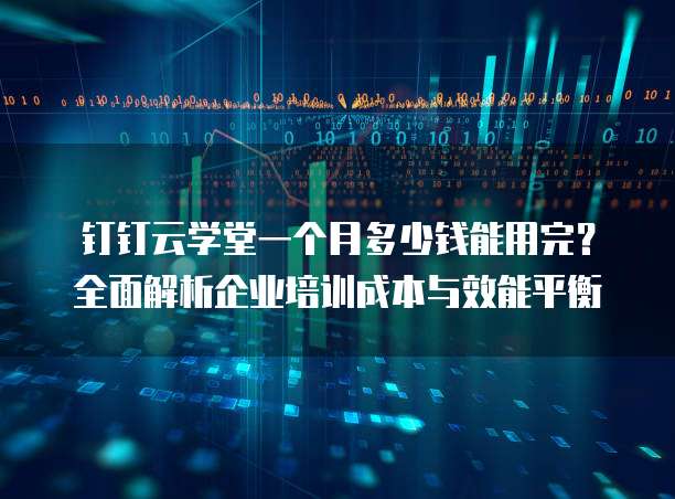 钉钉云学堂一个月多少钱能用完?全面解析企业培训成本与效能平衡
