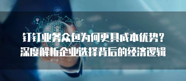 钉钉业务众包为何更具成本优势?深度解析企业选择背后的经济逻辑
