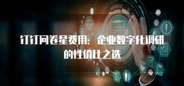 钉钉问卷星费用:企业数字化调研的性价比之选
