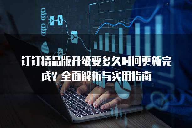 钉钉精品版升级要多久时间更新完成？全面解析与实用指南