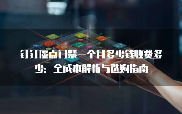 钉钉魔点门禁一个月多少钱收费多少:全成本解析与选购指南